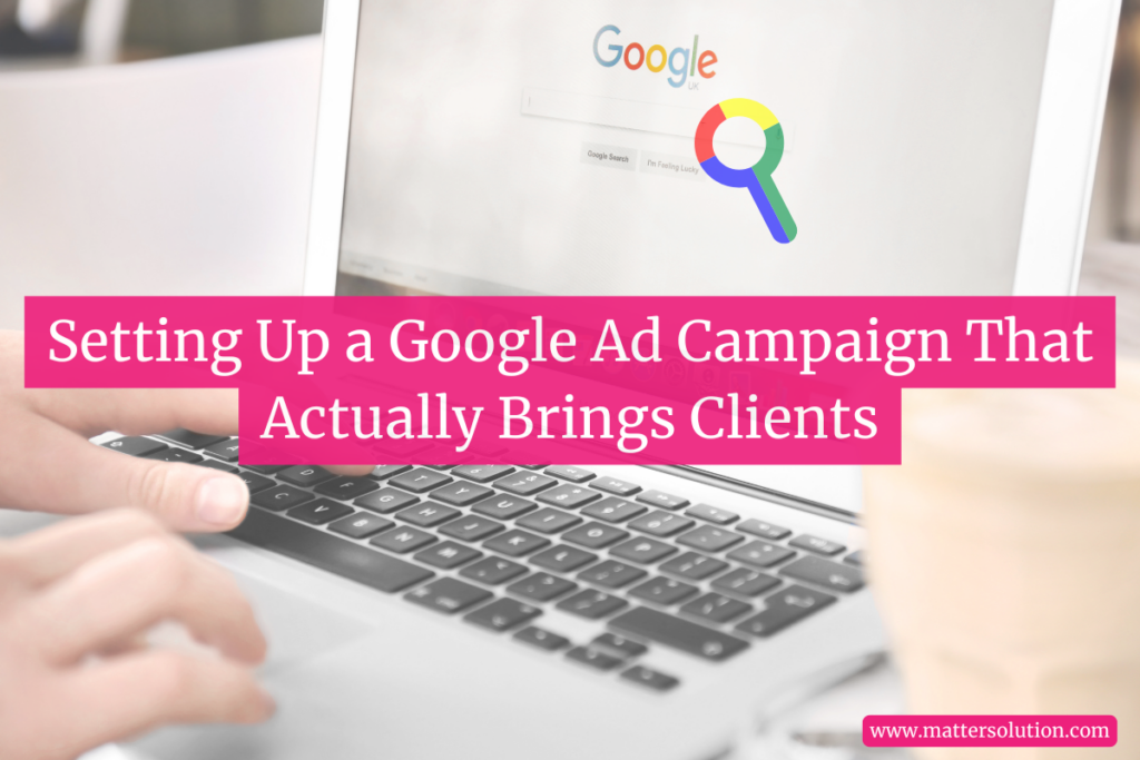 Setting Up a Google Ad Campaign That Actually Brings Clients